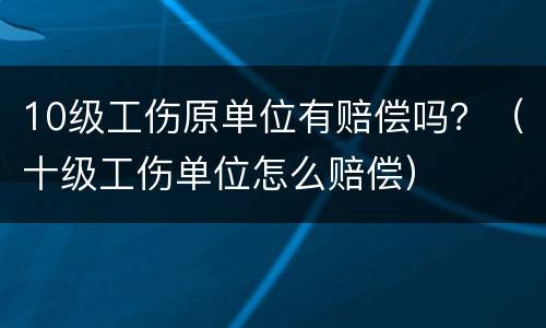 10级工伤原单位有赔偿吗？（十级工伤单位怎么赔偿）