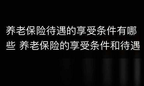 养老保险待遇的享受条件有哪些 养老保险的享受条件和待遇