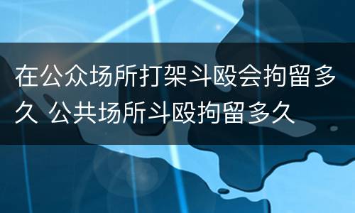 在公众场所打架斗殴会拘留多久 公共场所斗殴拘留多久