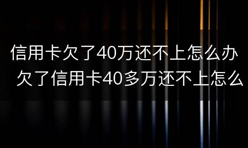 信用卡欠了40万还不上怎么办 欠了信用卡40多万还不上怎么办