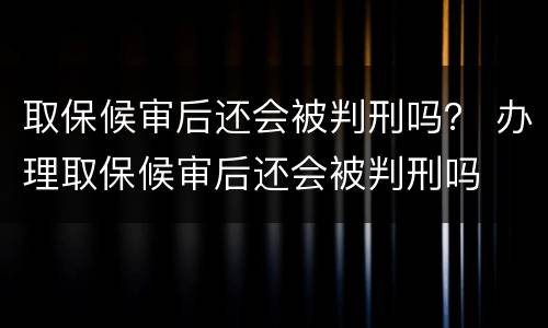 取保候审后还会被判刑吗？ 办理取保候审后还会被判刑吗