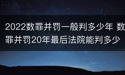 2022数罪并罚一般判多少年 数罪并罚20年最后法院能判多少年