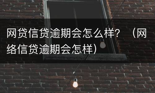 网贷信贷逾期会怎么样？（网络信贷逾期会怎样）