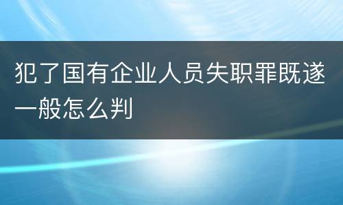 犯了国有企业人员失职罪既遂一般怎么判