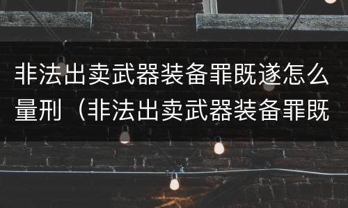 非法出卖武器装备罪既遂怎么量刑（非法出卖武器装备罪既遂怎么量刑的）