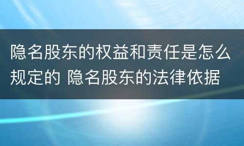 隐名股东的权益和责任是怎么规定的 隐名股东的法律依据
