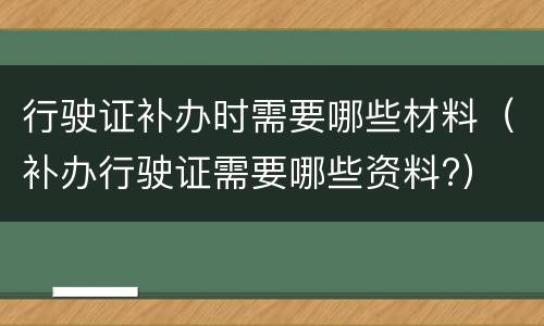 行驶证补办时需要哪些材料（补办行驶证需要哪些资料?）