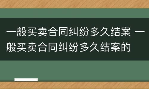 一般买卖合同纠纷多久结案 一般买卖合同纠纷多久结案的