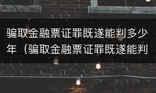 骗取金融票证罪既遂能判多少年（骗取金融票证罪既遂能判多少年）