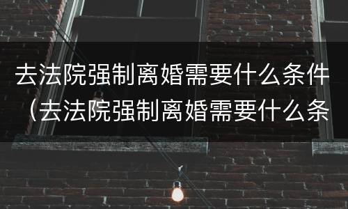 去法院强制离婚需要什么条件（去法院强制离婚需要什么条件呢）