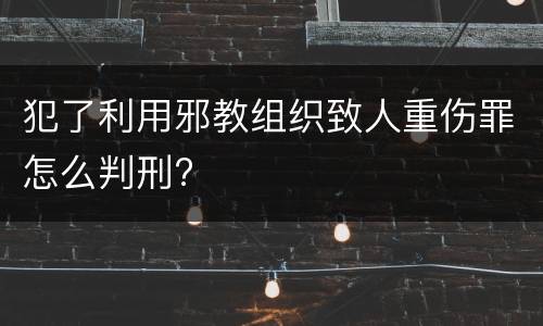 犯了利用邪教组织致人重伤罪怎么判刑?