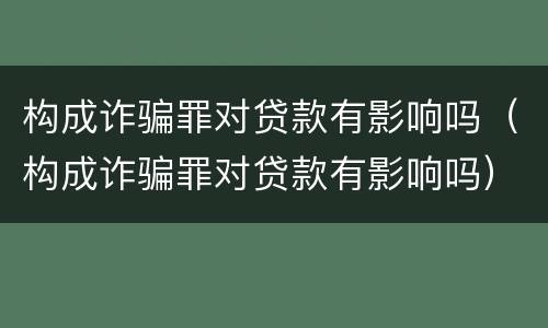 构成诈骗罪对贷款有影响吗（构成诈骗罪对贷款有影响吗）