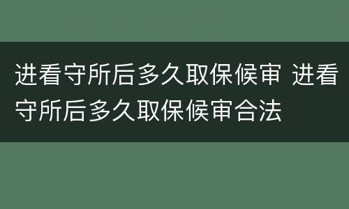 进看守所后多久取保候审 进看守所后多久取保候审合法