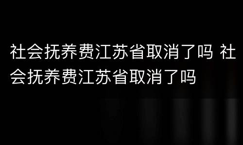社会抚养费江苏省取消了吗 社会抚养费江苏省取消了吗