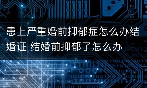 患上严重婚前抑郁症怎么办结婚证 结婚前抑郁了怎么办