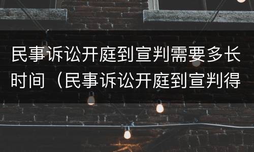 民事诉讼开庭到宣判需要多长时间（民事诉讼开庭到宣判得多长时间）