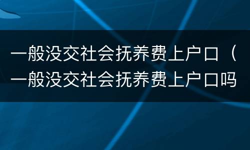 一般没交社会抚养费上户口（一般没交社会抚养费上户口吗）