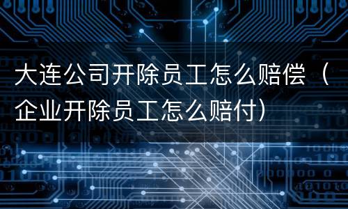 大连公司开除员工怎么赔偿（企业开除员工怎么赔付）