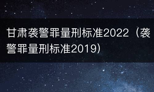 甘肃袭警罪量刑标准2022（袭警罪量刑标准2019）