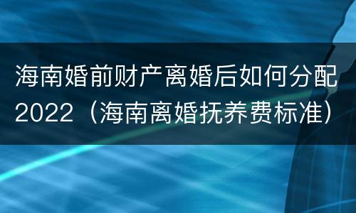 海南婚前财产离婚后如何分配2022（海南离婚抚养费标准）