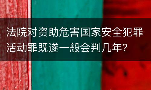 法院对资助危害国家安全犯罪活动罪既遂一般会判几年？