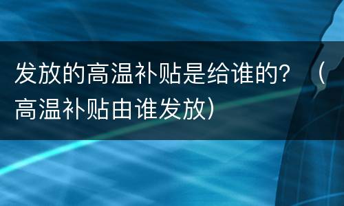 发放的高温补贴是给谁的？（高温补贴由谁发放）