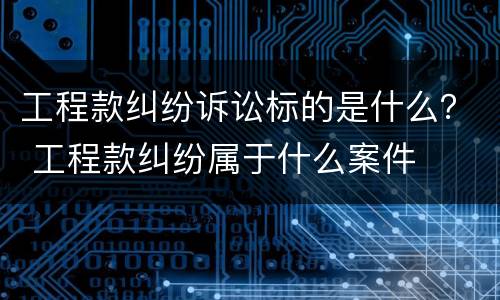 工程款纠纷诉讼标的是什么？ 工程款纠纷属于什么案件