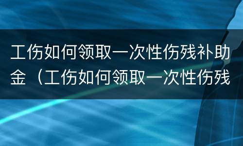 工伤如何领取一次性伤残补助金（工伤如何领取一次性伤残补助金金额）