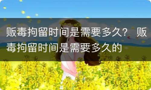 贩毒拘留时间是需要多久？ 贩毒拘留时间是需要多久的