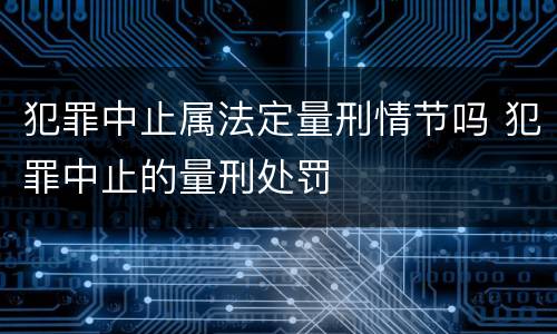 犯罪中止属法定量刑情节吗 犯罪中止的量刑处罚