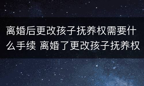 离婚后更改孩子抚养权需要什么手续 离婚了更改孩子抚养权去哪里办理