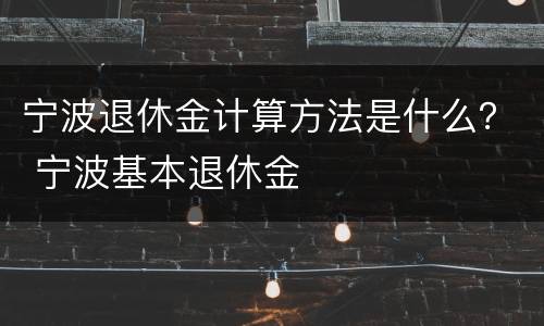 宁波退休金计算方法是什么？ 宁波基本退休金