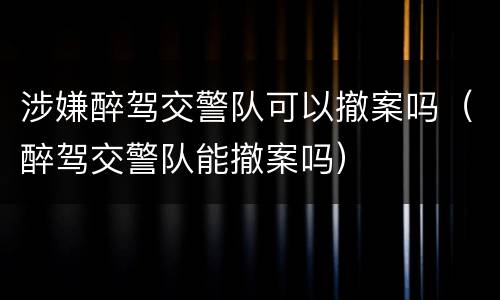 涉嫌醉驾交警队可以撤案吗（醉驾交警队能撤案吗）