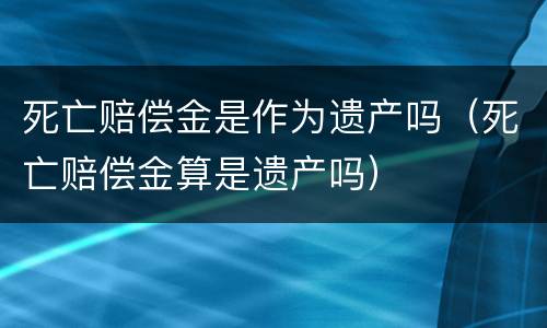 死亡赔偿金是作为遗产吗（死亡赔偿金算是遗产吗）