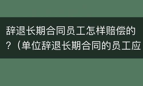 辞退长期合同员工怎样赔偿的?（单位辞退长期合同的员工应如何赔偿）