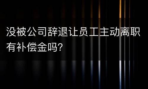没被公司辞退让员工主动离职有补偿金吗？