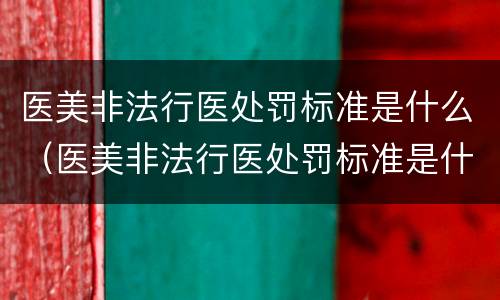 医美非法行医处罚标准是什么（医美非法行医处罚标准是什么意思）