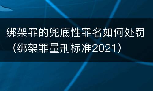 绑架罪的兜底性罪名如何处罚（绑架罪量刑标准2021）