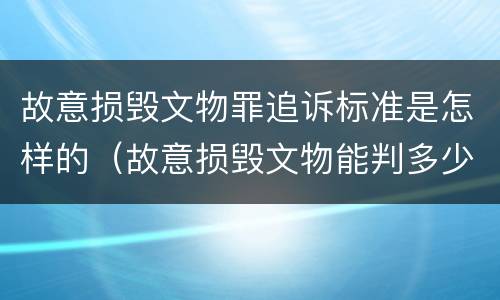 故意损毁文物罪追诉标准是怎样的（故意损毁文物能判多少年）