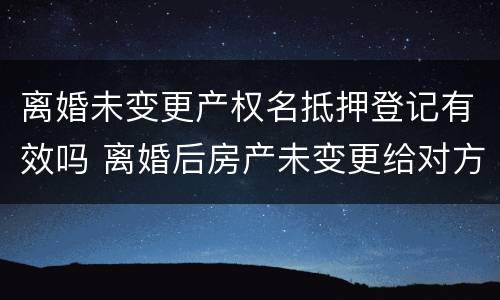 离婚未变更产权名抵押登记有效吗 离婚后房产未变更给对方,房产算谁的