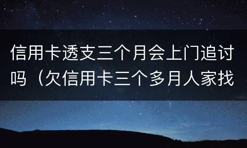 信用卡透支三个月会上门追讨吗（欠信用卡三个多月人家找上门会被抓坐牢吗）