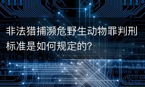 非法猎捕濒危野生动物罪判刑标准是如何规定的？