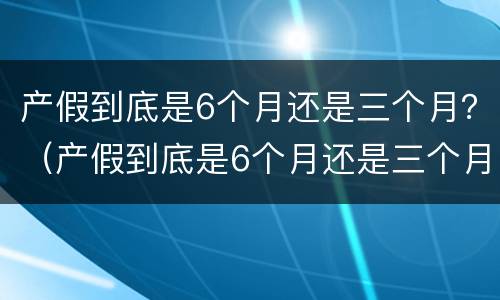 产假到底是6个月还是三个月？（产假到底是6个月还是三个月男士）