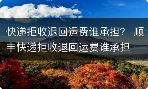 快递拒收退回运费谁承担？ 顺丰快递拒收退回运费谁承担