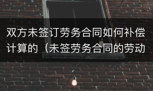 双方未签订劳务合同如何补偿计算的（未签劳务合同的劳动赔偿怎么计算?）