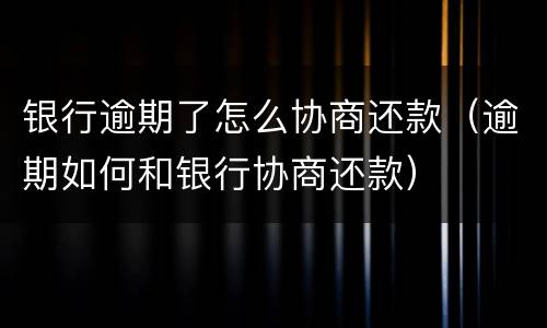 银行逾期了怎么协商还款（逾期如何和银行协商还款）