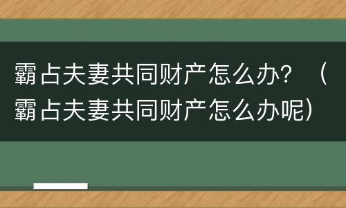 霸占夫妻共同财产怎么办？（霸占夫妻共同财产怎么办呢）