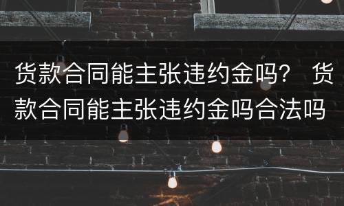 货款合同能主张违约金吗？ 货款合同能主张违约金吗合法吗