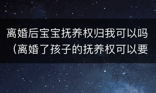 离婚后宝宝抚养权归我可以吗（离婚了孩子的抚养权可以要回来吗）
