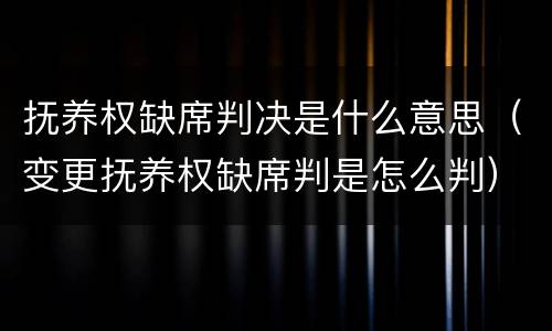 抚养权缺席判决是什么意思（变更抚养权缺席判是怎么判）